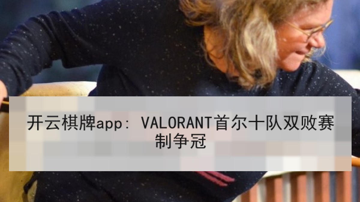 开云棋牌app: VALORANT首尔十队双败赛制争冠 开云棋牌app: VALORANT首尔十队双败赛制争冠