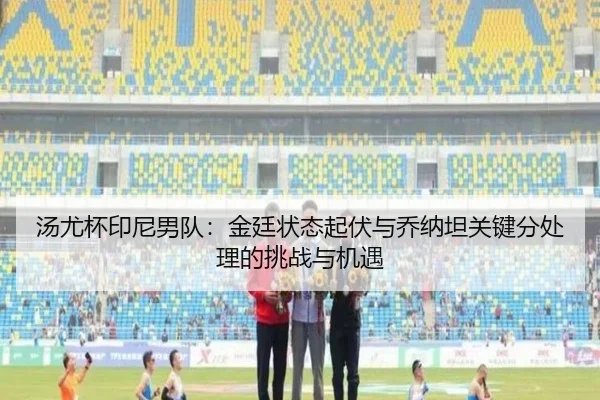 汤尤杯印尼男队：金廷状态起伏与乔纳坦关键分处理的挑战与机遇