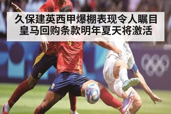 久保建英西甲爆棚表现令人瞩目皇马回购条款明年夏天将激活