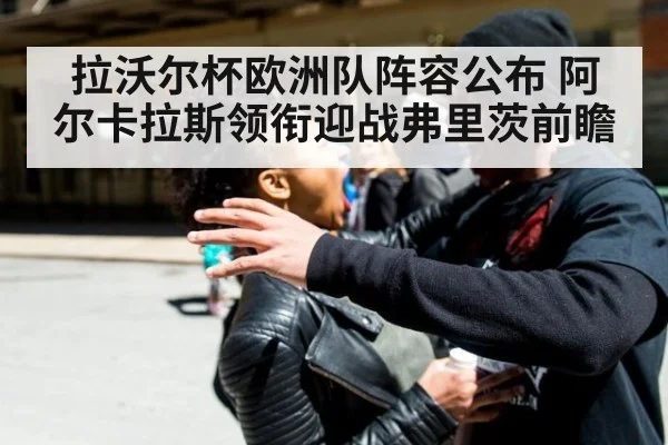 拉沃尔杯欧洲队阵容公布 阿尔卡拉斯领衔迎战弗里茨前瞻