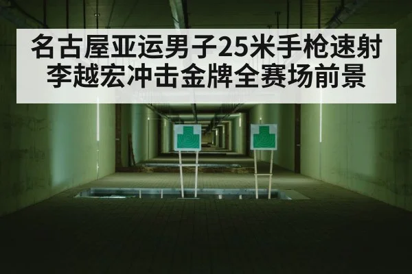 名古屋亚运男子25米手枪速射李越宏冲击金牌全赛场前景