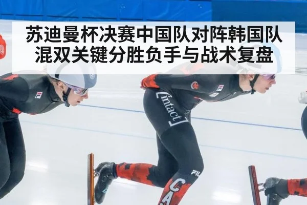 苏迪曼杯决赛中国队对阵韩国队混双关键分胜负手与战术复盘