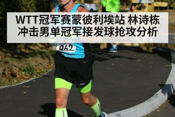 WTT冠军赛蒙彼利埃站 林诗栋冲击男单冠军接发球抢攻分析